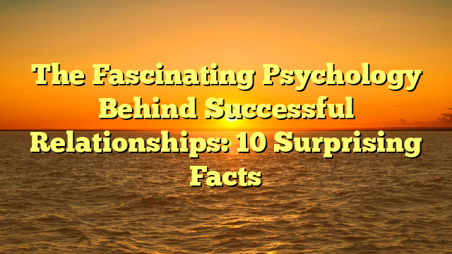 The Fascinating Psychology Behind Successful Relationships: 10 Surprising Facts
