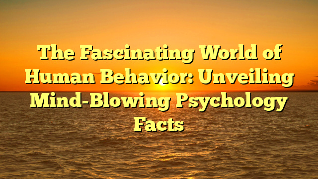 The Fascinating World of Human Behavior: Unveiling Mind-Blowing Psychology Facts