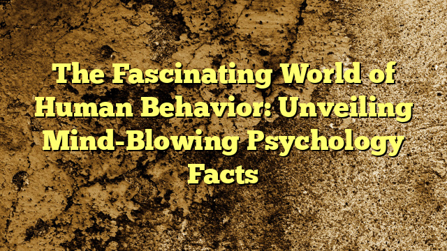 The Fascinating World of Human Behavior: Unveiling Mind-Blowing Psychology Facts