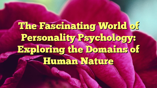 The Fascinating World of Personality Psychology: Exploring the Domains of Human Nature