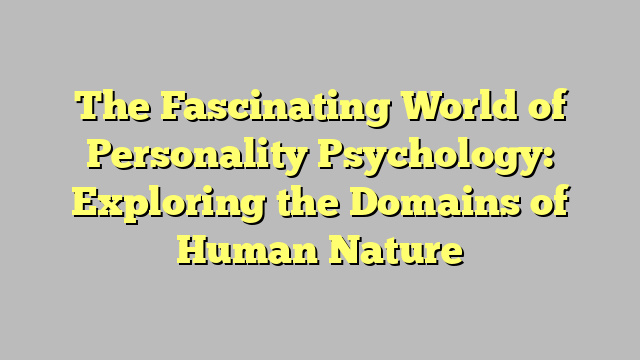 The Fascinating World of Personality Psychology: Exploring the Domains of Human Nature
