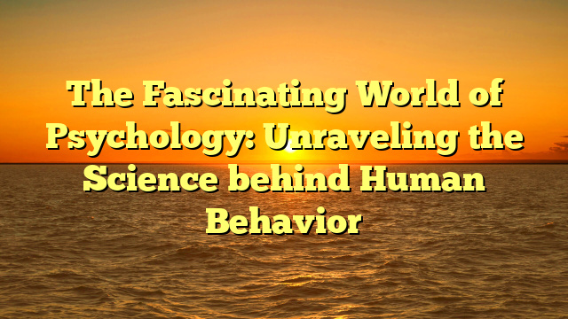 The Fascinating World of Psychology: Unraveling the Science behind Human Behavior