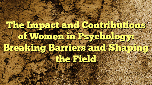 The Impact and Contributions of Women in Psychology: Breaking Barriers and Shaping the Field
