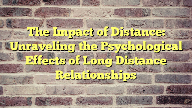 The Impact of Distance: Unraveling the Psychological Effects of Long Distance Relationships