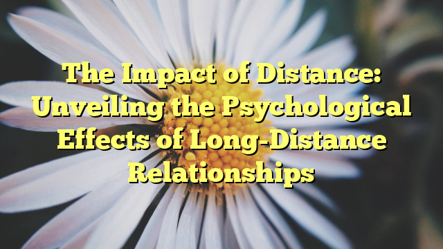 The Impact of Distance: Unveiling the Psychological Effects of Long-Distance Relationships