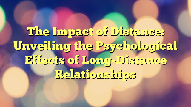 The Impact of Distance: Unveiling the Psychological Effects of Long-Distance Relationships