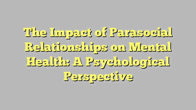 The Impact of Parasocial Relationships on Mental Health: A Psychological Perspective