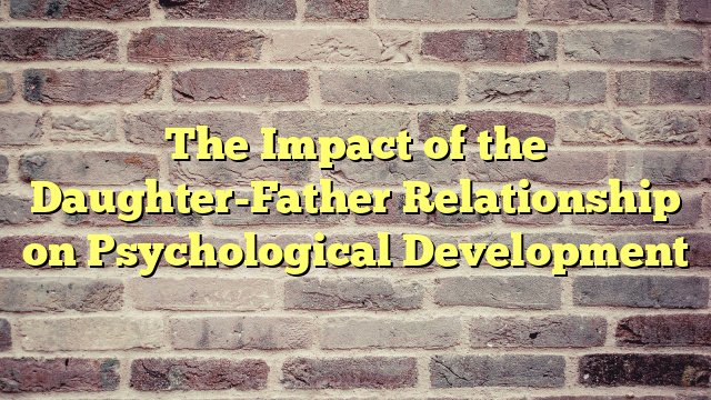 The Impact of the Daughter-Father Relationship on Psychological Development