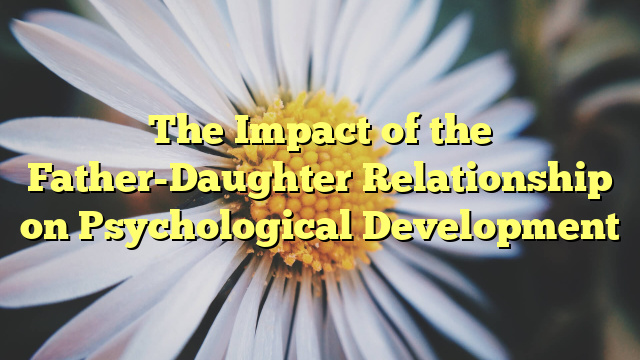 The Impact of the Father-Daughter Relationship on Psychological Development
