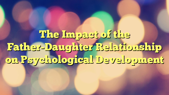 The Impact of the Father-Daughter Relationship on Psychological Development