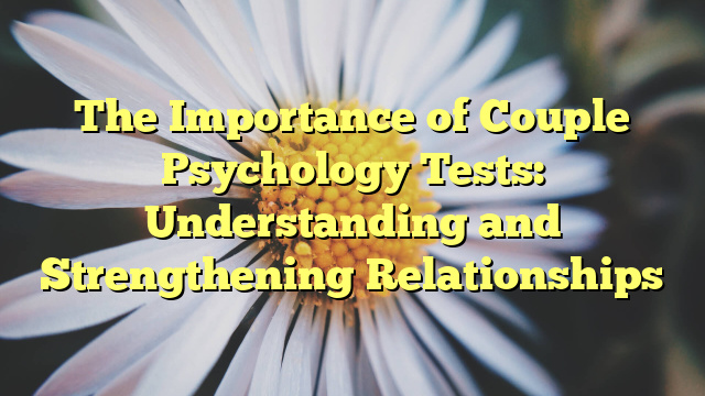 The Importance of Couple Psychology Tests: Understanding and Strengthening Relationships