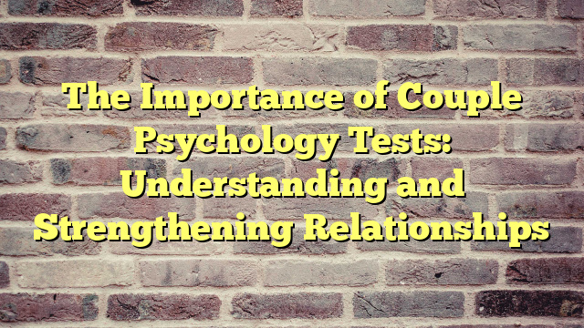 The Importance of Couple Psychology Tests: Understanding and Strengthening Relationships