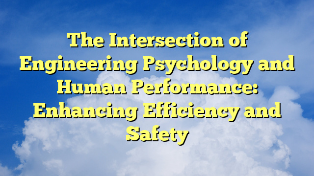 The Intersection of Engineering Psychology and Human Performance: Enhancing Efficiency and Safety