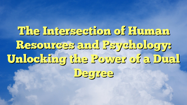 The Intersection of Human Resources and Psychology: Unlocking the Power of a Dual Degree