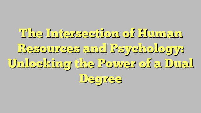 The Intersection of Human Resources and Psychology: Unlocking the Power of a Dual Degree