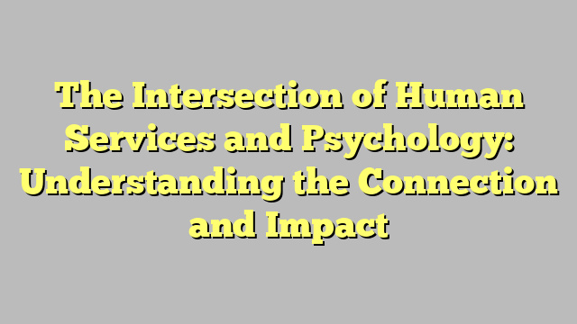 The Intersection of Human Services and Psychology: Understanding the Connection and Impact