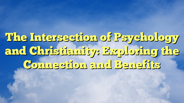 The Intersection of Psychology and Christianity: Exploring the Connection and Benefits