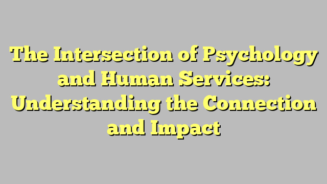 The Intersection of Psychology and Human Services: Understanding the Connection and Impact