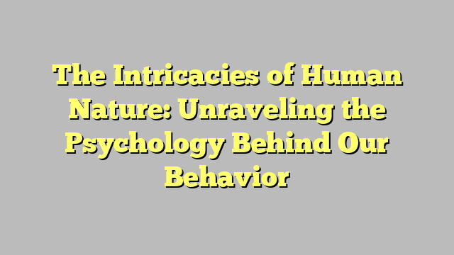 The Intricacies of Human Nature: Unraveling the Psychology Behind Our Behavior