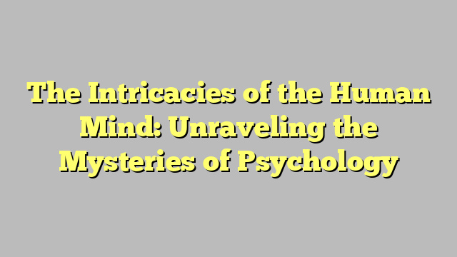 The Intricacies of the Human Mind: Unraveling the Mysteries of Psychology