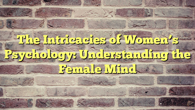 The Intricacies of Women’s Psychology: Understanding the Female Mind