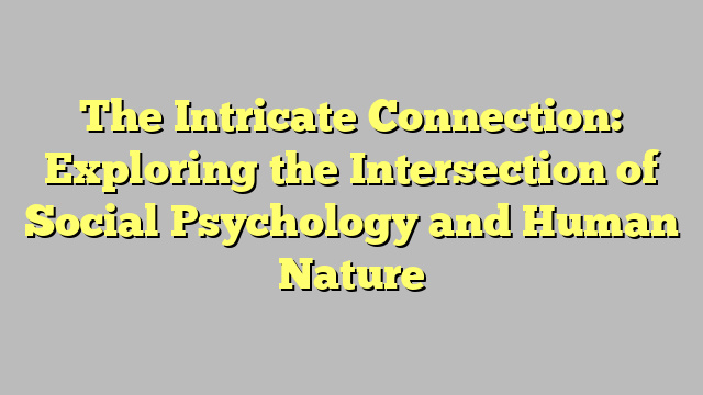 The Intricate Connection: Exploring the Intersection of Social Psychology and Human Nature