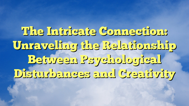 The Intricate Connection: Unraveling the Relationship Between Psychological Disturbances and Creativity