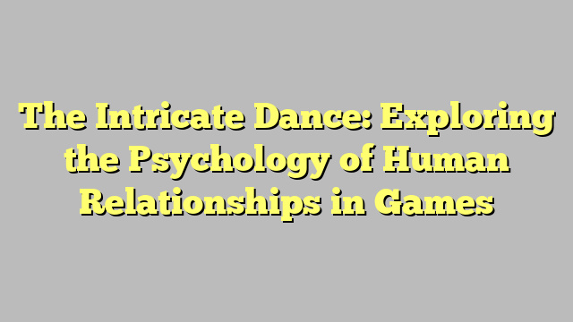 The Intricate Dance: Exploring the Psychology of Human Relationships in Games