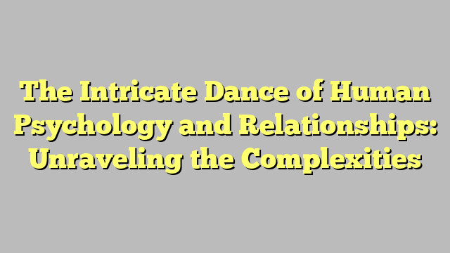 The Intricate Dance of Human Psychology and Relationships: Unraveling the Complexities