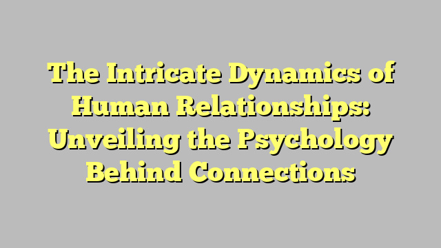 The Intricate Dynamics of Human Relationships: Unveiling the Psychology Behind Connections