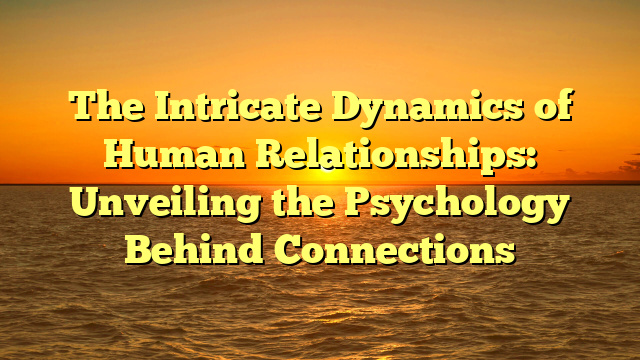 The Intricate Dynamics of Human Relationships: Unveiling the Psychology Behind Connections