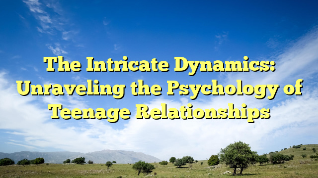 The Intricate Dynamics: Unraveling the Psychology of Teenage Relationships