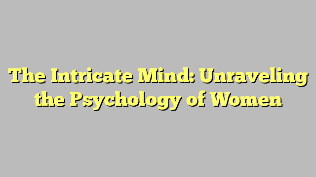 The Intricate Mind: Unraveling the Psychology of Women