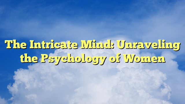 The Intricate Mind: Unraveling the Psychology of Women