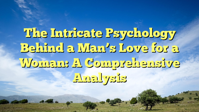 The Intricate Psychology Behind a Man’s Love for a Woman: A Comprehensive Analysis