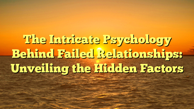 The Intricate Psychology Behind Failed Relationships: Unveiling the Hidden Factors