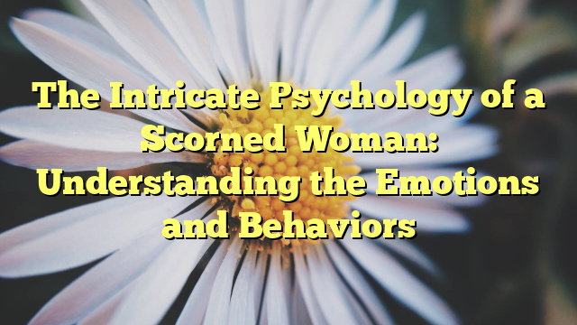 The Intricate Psychology of a Scorned Woman: Understanding the Emotions and Behaviors