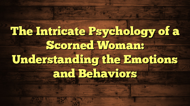 The Intricate Psychology of a Scorned Woman: Understanding the Emotions and Behaviors