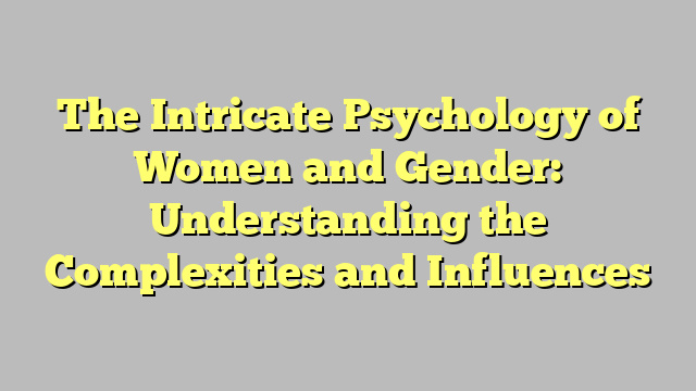 The Intricate Psychology of Women and Gender: Understanding the Complexities and Influences