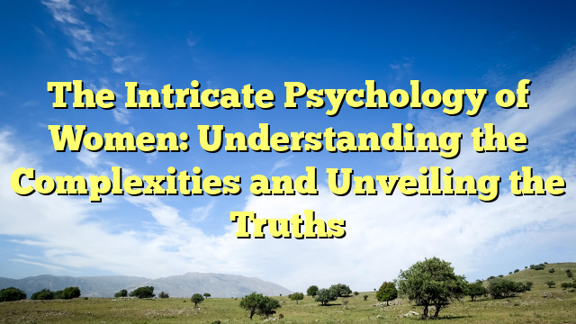 The Intricate Psychology of Women: Understanding the Complexities and Unveiling the Truths