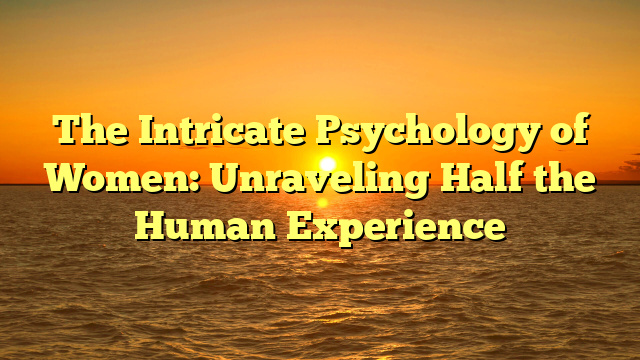 The Intricate Psychology of Women: Unraveling Half the Human Experience