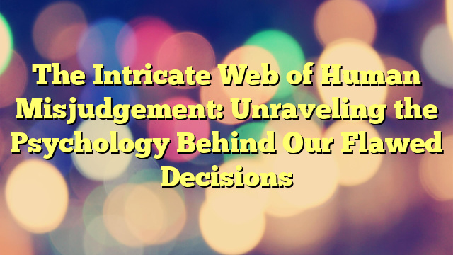 The Intricate Web of Human Misjudgement: Unraveling the Psychology Behind Our Flawed Decisions