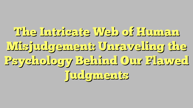 The Intricate Web of Human Misjudgement: Unraveling the Psychology Behind Our Flawed Judgments