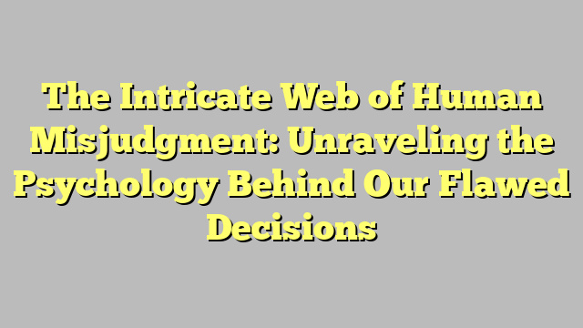 The Intricate Web of Human Misjudgment: Unraveling the Psychology Behind Our Flawed Decisions