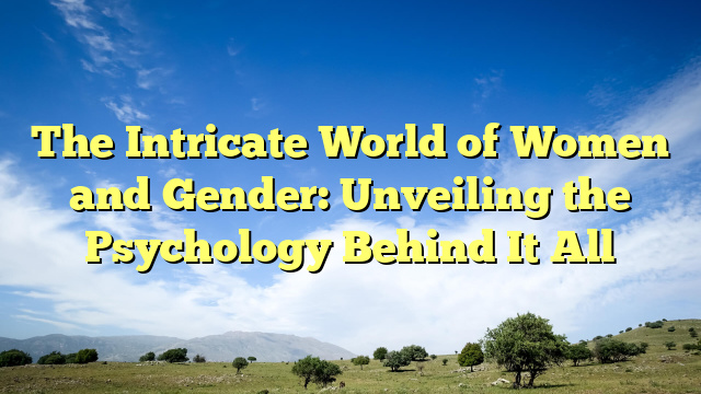 The Intricate World of Women and Gender: Unveiling the Psychology Behind It All