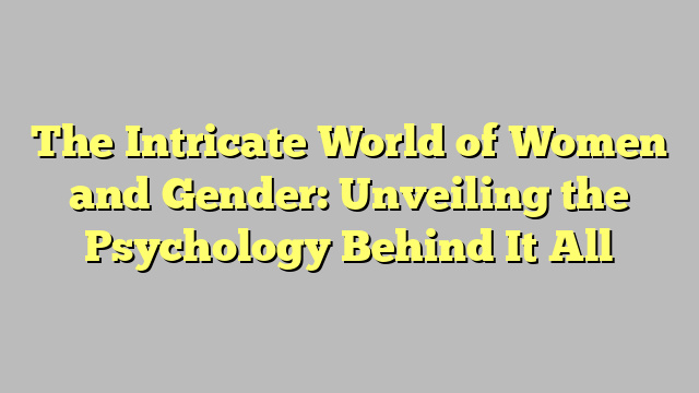 The Intricate World of Women and Gender: Unveiling the Psychology Behind It All