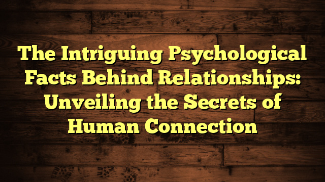 The Intriguing Psychological Facts Behind Relationships: Unveiling the Secrets of Human Connection