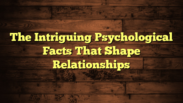 The Intriguing Psychological Facts That Shape Relationships