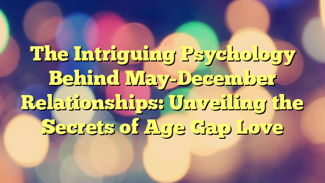 The Intriguing Psychology Behind May-December Relationships: Unveiling the Secrets of Age Gap Love
