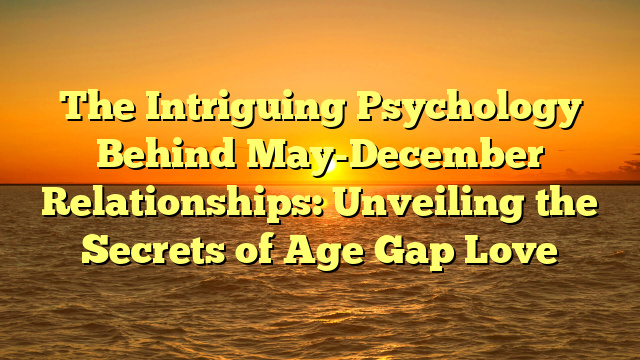 The Intriguing Psychology Behind May-December Relationships: Unveiling the Secrets of Age Gap Love